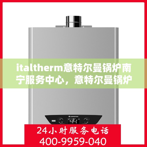 italtherm意特尔曼锅炉南宁服务中心，意特尔曼锅炉南宁服务中心，专业维修与优质服务的结合