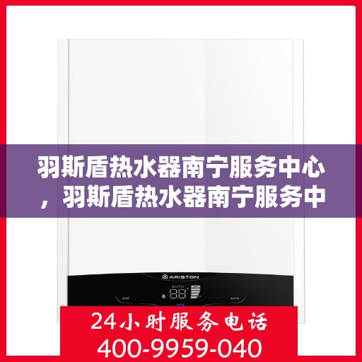 羽斯盾热水器南宁服务中心，羽斯盾热水器南宁服务中心，专业维修与优质服务并行