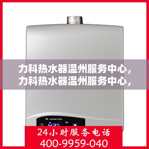 力科热水器温州服务中心，力科热水器温州服务中心，专业维修与优质服务并重