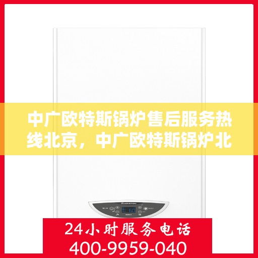 中广欧特斯锅炉售后服务热线北京，中广欧特斯锅炉北京售后服务热线详解