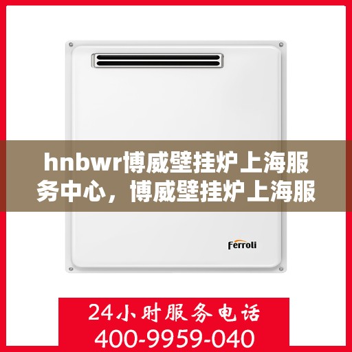 hnbwr博威壁挂炉上海服务中心，博威壁挂炉上海服务中心，专业维修与优质服务同行
