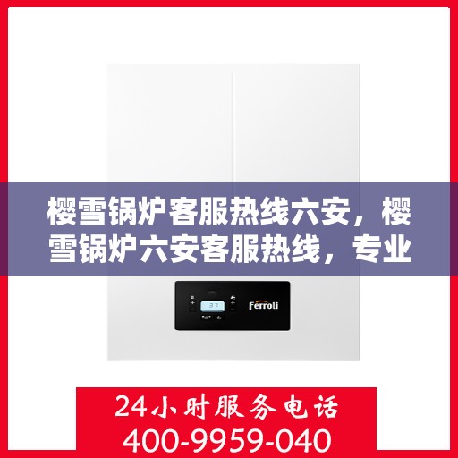 樱雪锅炉客服热线六安，樱雪锅炉六安客服热线，专业解答，贴心服务