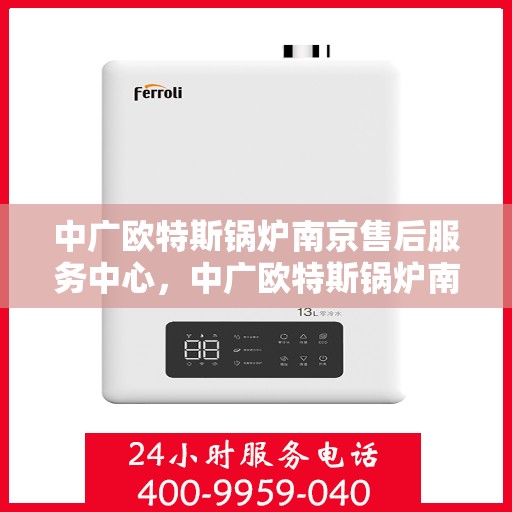 中广欧特斯锅炉南京售后服务中心，中广欧特斯锅炉南京售后服务中心，专业维修与优质服务并重