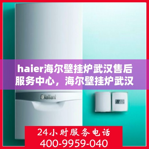 haier海尔壁挂炉武汉售后服务中心，海尔壁挂炉武汉售后服务中心，专业维修与优质服务