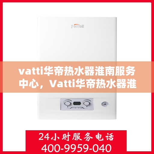 vatti华帝热水器淮南服务中心，Vatti华帝热水器淮南服务中心，专业维修与优质服务并行