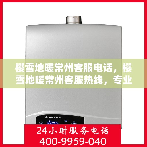 樱雪地暖常州客服电话，樱雪地暖常州客服热线，专业服务为您温暖护航