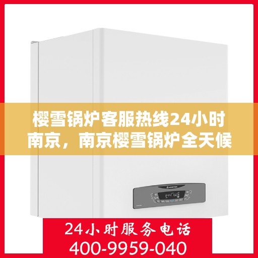 樱雪锅炉客服热线24小时南京，南京樱雪锅炉全天候客服热线，贴心服务不分昼夜