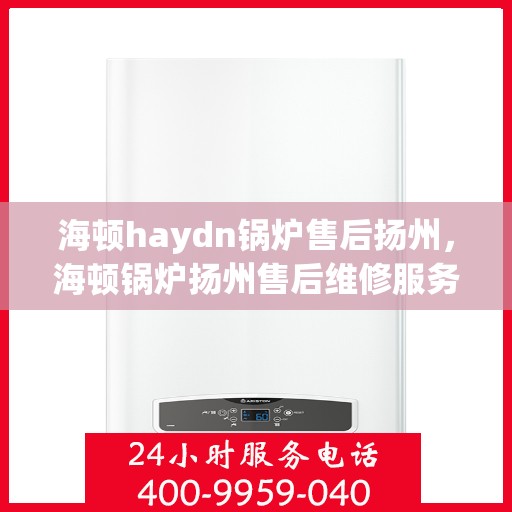 海顿haydn锅炉售后扬州，海顿锅炉扬州售后维修服务解析