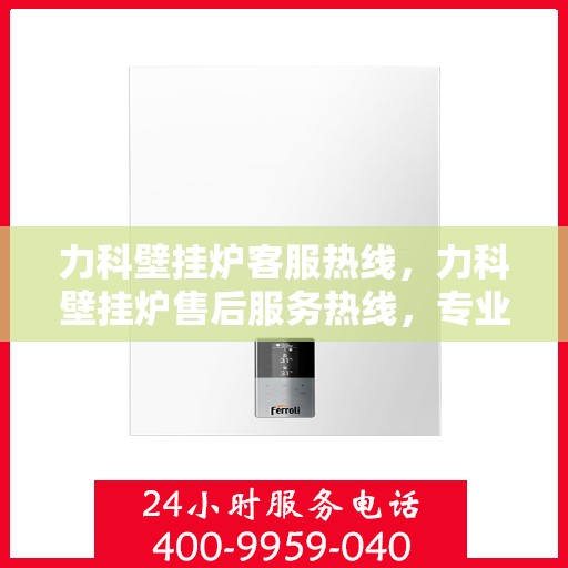力科壁挂炉客服热线，力科壁挂炉售后服务热线，专业解答，温暖您的家