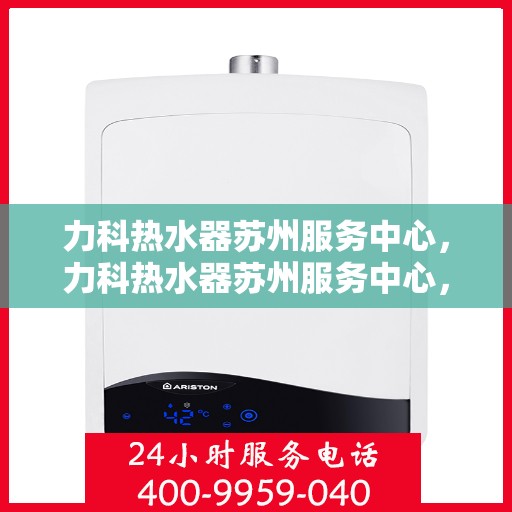 力科热水器苏州服务中心，力科热水器苏州服务中心，专业维修与优质服务一站解决
