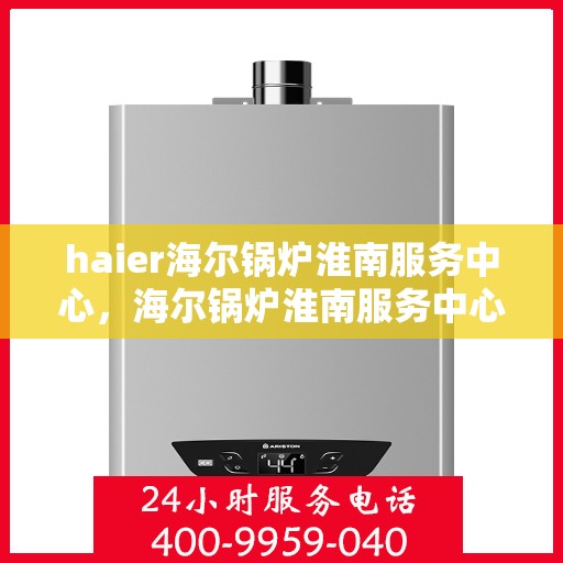 haier海尔锅炉淮南服务中心，海尔锅炉淮南服务中心，专业维修与优质服务并行