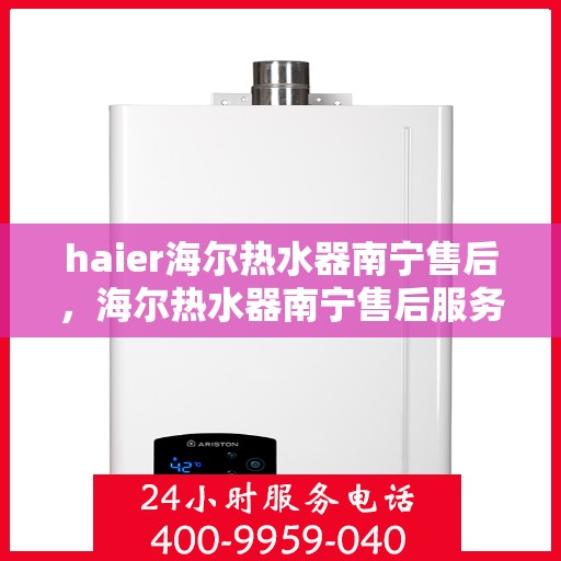 haier海尔热水器南宁售后，海尔热水器南宁售后服务中心，专业维修与优质服务