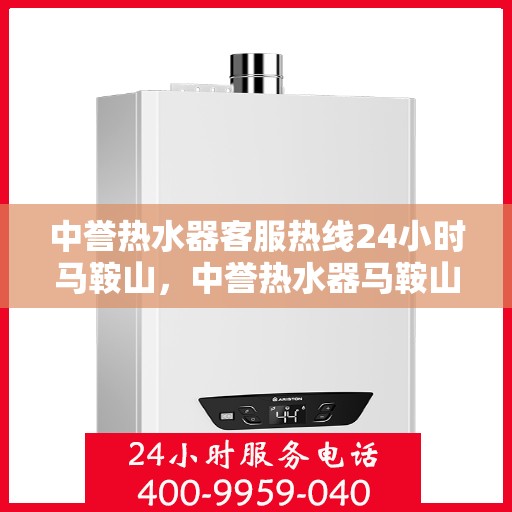 中誉热水器客服热线24小时马鞍山，中誉热水器马鞍山全天候客服热线，贴心服务随时在线