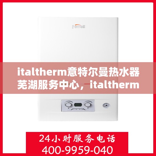 italtherm意特尔曼热水器芜湖服务中心，italtherm意特尔曼热水器芜湖服务中心，专业维修与优质服务