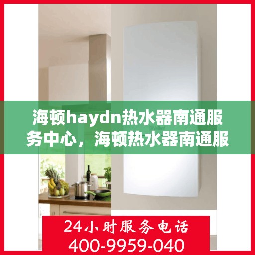 海顿haydn热水器南通服务中心，海顿热水器南通服务中心，专业维修与优质服务并重