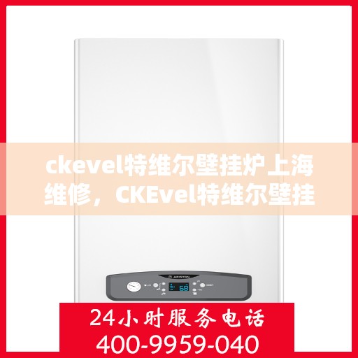 ckevel特维尔壁挂炉上海维修，CKEvel特维尔壁挂炉上海专业维修服务