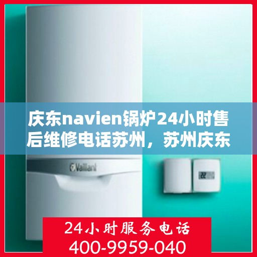 庆东navien锅炉24小时售后维修电话苏州，苏州庆东Navien锅炉全天候售后维修服务热线