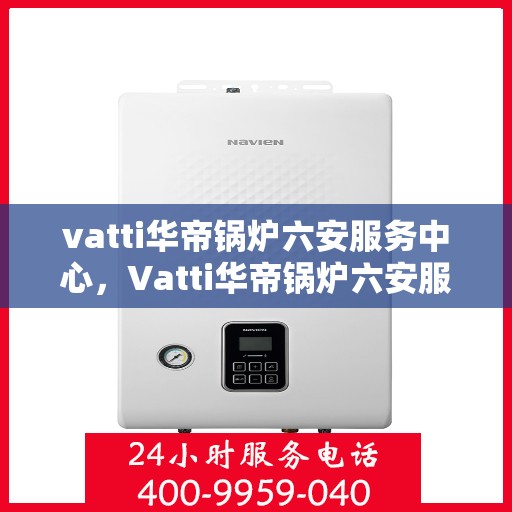 vatti华帝锅炉六安服务中心，Vatti华帝锅炉六安服务中心，专业维修与优质服务并行