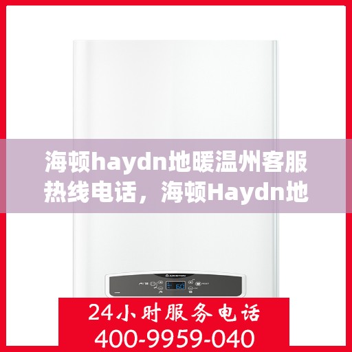 海顿haydn地暖温州客服热线电话，海顿Haydn地暖温州客服热线全攻略，一站式服务，温暖您的生活