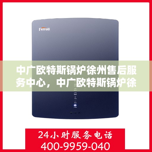 中广欧特斯锅炉徐州售后服务中心，中广欧特斯锅炉徐州售后服务中心，专业维修与优质服务并行