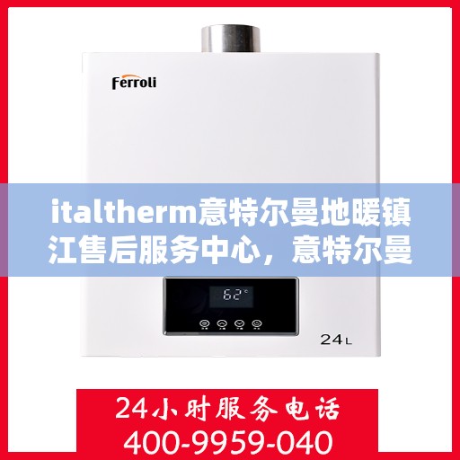 italtherm意特尔曼地暖镇江售后服务中心，意特尔曼地暖镇江售后服务中心，专业维修与优质服务