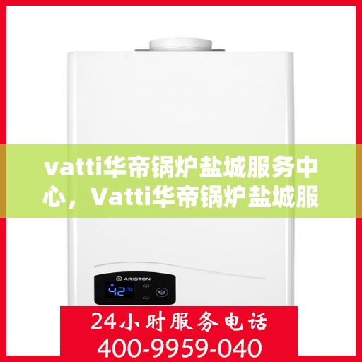 vatti华帝锅炉盐城服务中心，Vatti华帝锅炉盐城服务中心，专业维修与优质服务并重