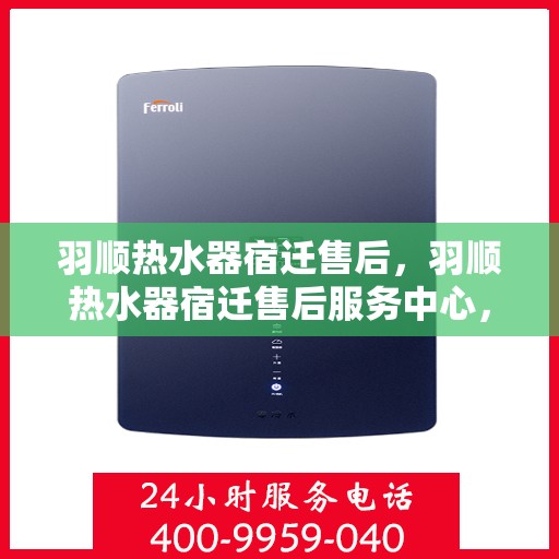 羽顺热水器宿迁售后，羽顺热水器宿迁售后服务中心，专业维修与优质服务一网打尽