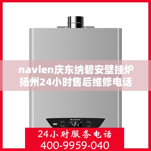 navien庆东纳碧安壁挂炉扬州24小时售后维修电话，Navien庆东纳碧安壁挂炉扬州全天候售后维修服务热线