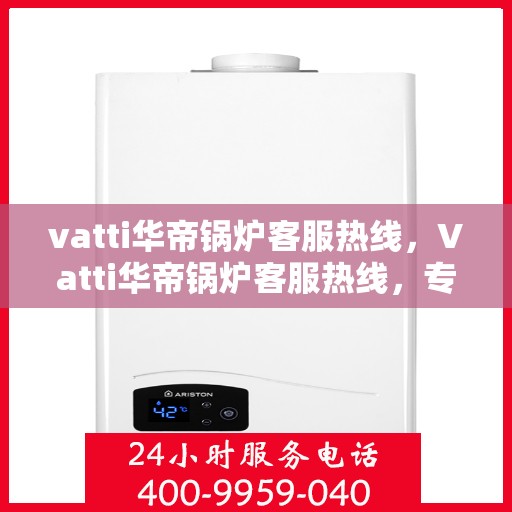 vatti华帝锅炉客服热线，Vatti华帝锅炉客服热线，专业解答，贴心服务