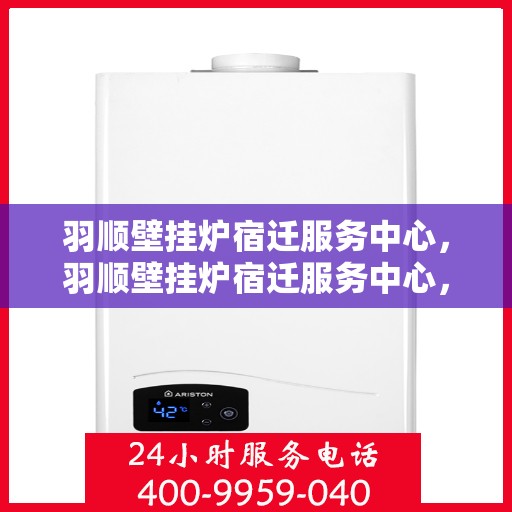 羽顺壁挂炉宿迁服务中心，羽顺壁挂炉宿迁服务中心，专业维修与优质服务并行