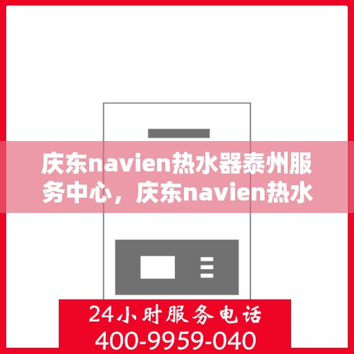 庆东navien热水器泰州服务中心，庆东navien热水器泰州服务中心，专业维修与优质服务的暖心之地