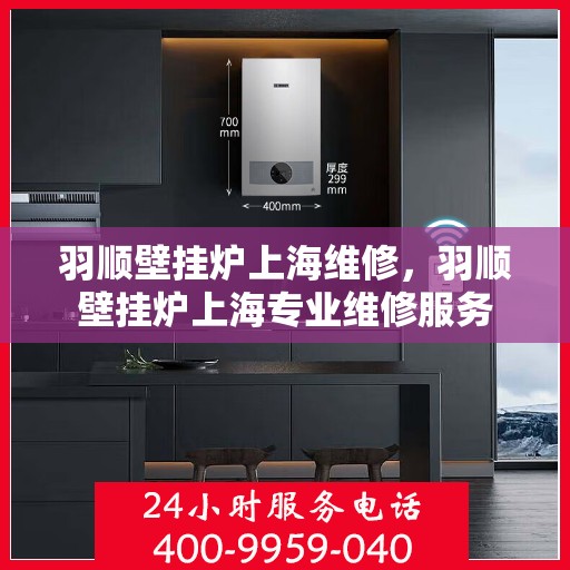 羽顺壁挂炉上海维修，羽顺壁挂炉上海专业维修服务