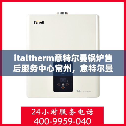 italtherm意特尔曼锅炉售后服务中心常州，意特尔曼锅炉常州售后服务中心，专业维修与优质服务