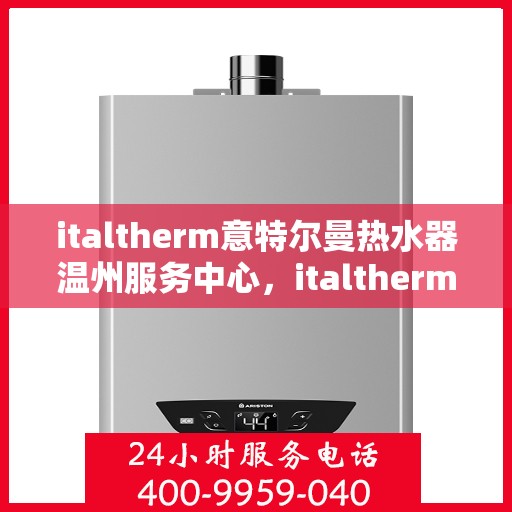 italtherm意特尔曼热水器温州服务中心，italtherm意特尔曼热水器温州服务中心，专业维修与优质服务