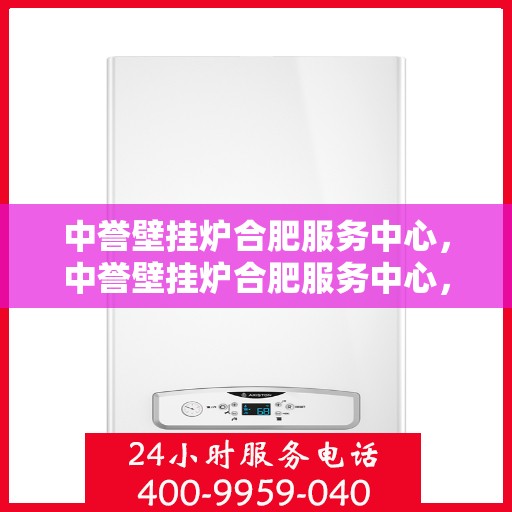 中誉壁挂炉合肥服务中心，中誉壁挂炉合肥服务中心，专业维修与优质服务并行
