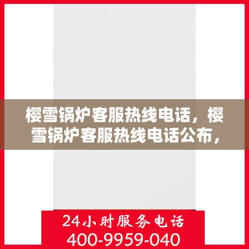 樱雪锅炉客服热线电话，樱雪锅炉客服热线电话公布，全天候服务，温暖您的生活热线。