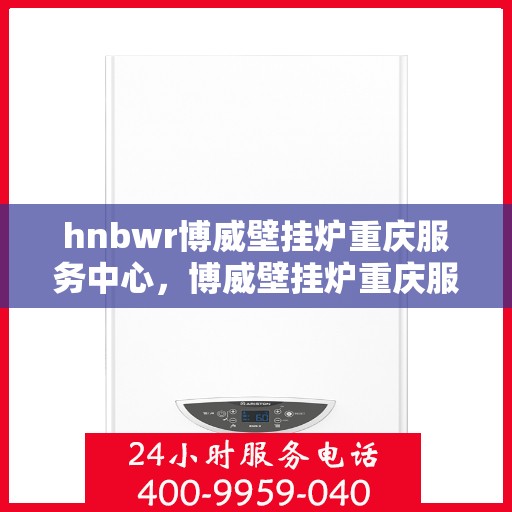 hnbwr博威壁挂炉重庆服务中心，博威壁挂炉重庆服务中心，专业维修与优质服务