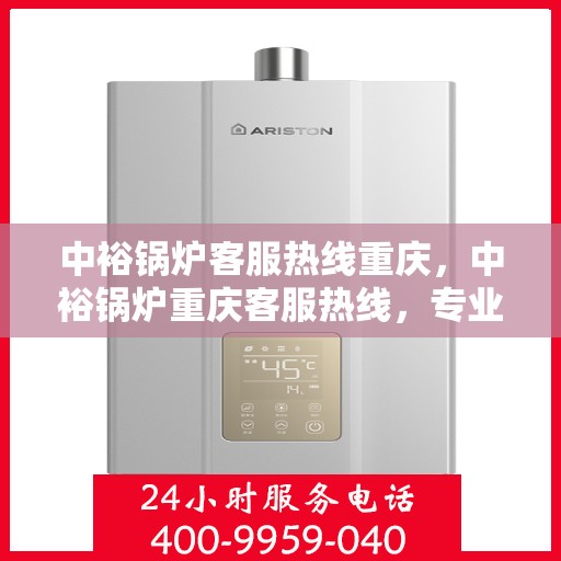 中裕锅炉客服热线重庆，中裕锅炉重庆客服热线，专业解答，贴心服务