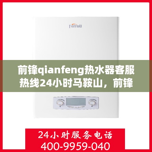 前锋qianfeng热水器客服热线24小时马鞍山，前锋Qianfeng热水器马鞍山客服热线全天候服务，24小时不打烊