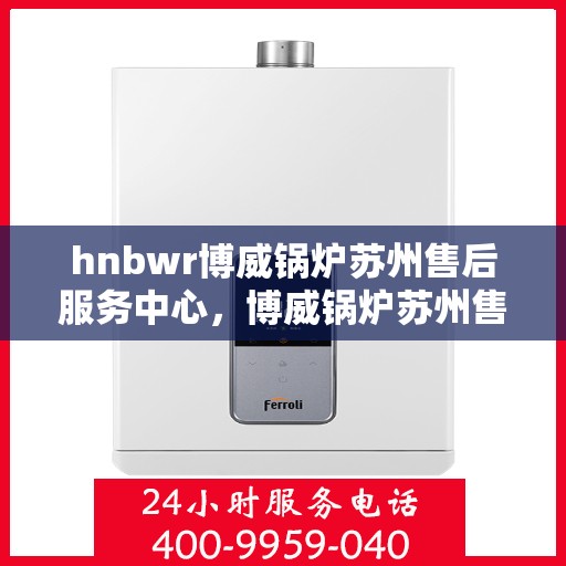 hnbwr博威锅炉苏州售后服务中心，博威锅炉苏州售后服务中心，专业维修与优质服务并行
