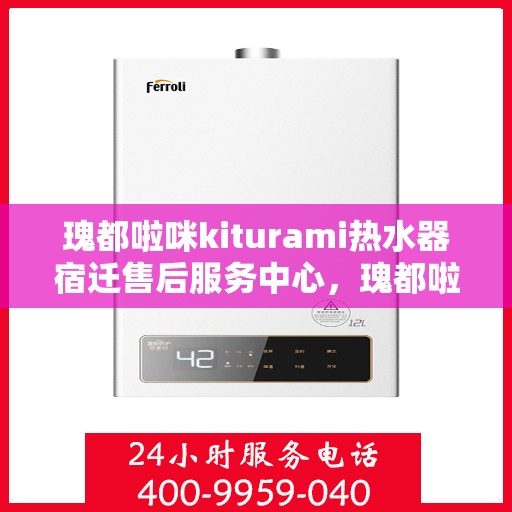 瑰都啦咪kiturami热水器宿迁售后服务中心，瑰都啦咪kiturami热水器宿迁售后服务中心，专业维修与优质服务