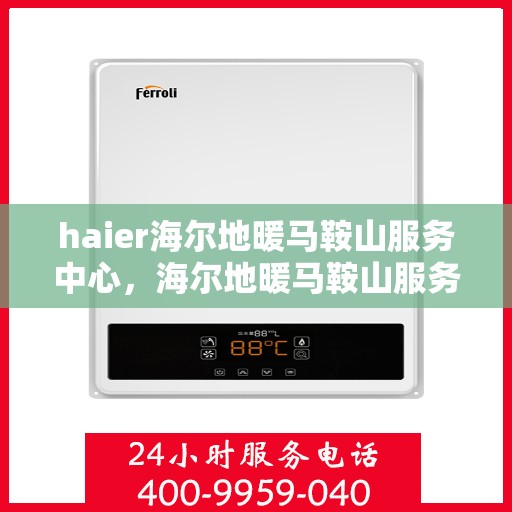 haier海尔地暖马鞍山服务中心，海尔地暖马鞍山服务中心，专业维修与优质服务