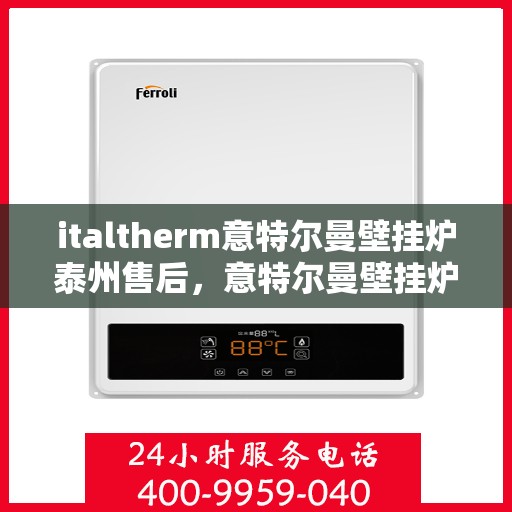 italtherm意特尔曼壁挂炉泰州售后，意特尔曼壁挂炉泰州售后服务中心，专业维修与优质服务