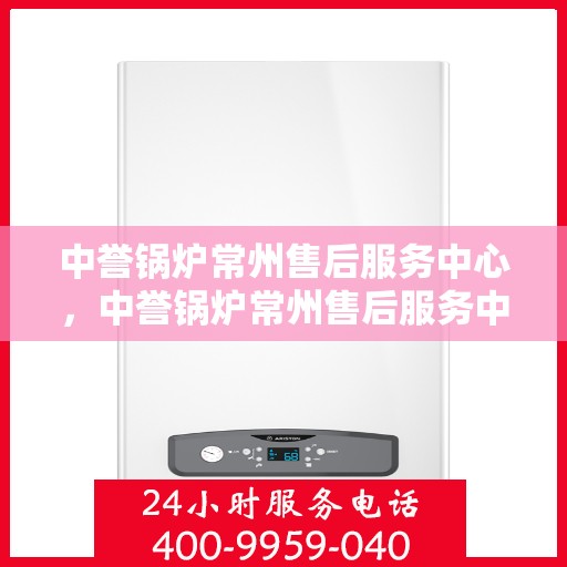 中誉锅炉常州售后服务中心，中誉锅炉常州售后服务中心，专业维修与优质服务并重