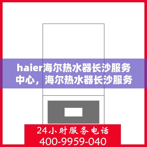 haier海尔热水器长沙服务中心，海尔热水器长沙服务中心，专业维修与优质服务并行