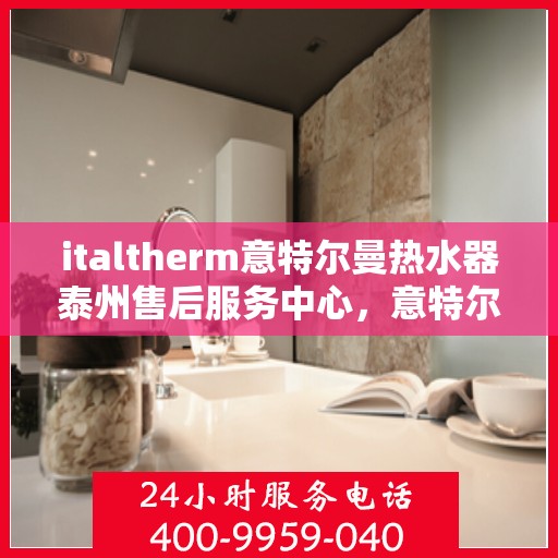 italtherm意特尔曼热水器泰州售后服务中心，意特尔曼热水器泰州售后服务中心，专业维修与优质服务