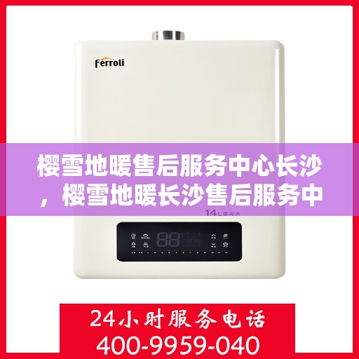 樱雪地暖售后服务中心长沙，樱雪地暖长沙售后服务中心，专业服务，温暖您的冬日生活