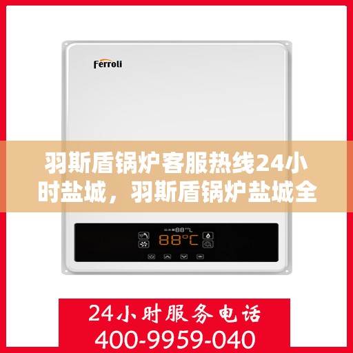 羽斯盾锅炉客服热线24小时盐城，羽斯盾锅炉盐城全天候客服热线，贴心服务，随时响应