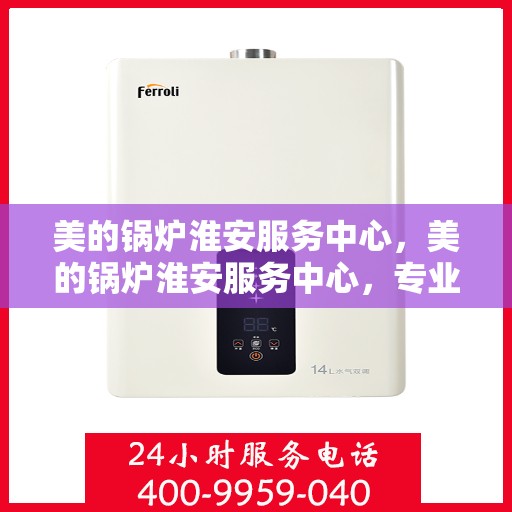 美的锅炉淮安服务中心，美的锅炉淮安服务中心，专业维修与优质服务并行