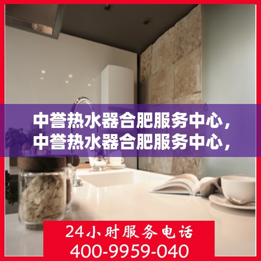中誉热水器合肥服务中心，中誉热水器合肥服务中心，专业维修与优质服务并行